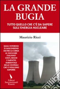 La Grande Bugia. Tutto quello che c'è da sapere sull'energia nucleare libro di Ricci Maurizio