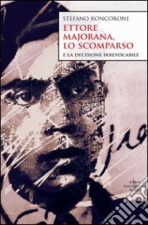 Ettore Majorana, lo scomparso e la decisione irrevocabile libro di Roncoroni Stefano