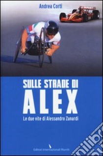 Sulle strade di Alex. Le due vite di Alessandro Zanardi libro di Corti Andrea