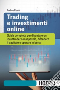 Trading e investimenti online. Guida completa per diventare un investrader consapevole, difendere il capitale e operare in borsa libro di Fiorini Andrea