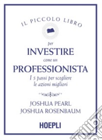 Il piccolo libro per investire come un professionista. I 5 passi per scegliere le azioni migliori libro di Pearl Joshua; Rosenbaum Joshua