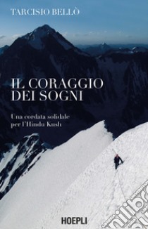 Il coraggio dei sogni. Una cordata solidale per l'Hindu Kush libro di Bellò Tarcisio