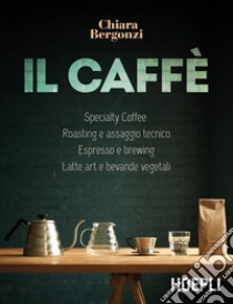 Il caffè. Specialty coffee, roasting e assaggio tecnico, espresso e brewing, latte art e bevande vegetali libro di Bergonzi Chiara