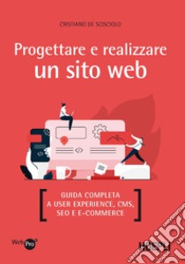 Progettare e realizzare un sito web. Guida completa a User experience, CMS, SEO e e-commerce libro di De Scisciolo Cristiano