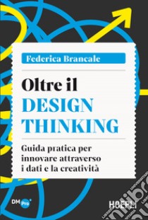 Oltre il Design Thinking. Guida pratica per innovare attraverso i dati e la creatività libro di Brancale Federica