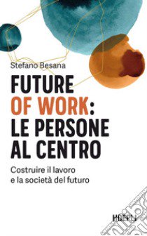 Future of work: le persone al centro. Costruire il lavoro e la società del futuro libro di Besana Stefano