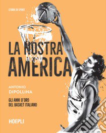 La nostra America. Gli anni d'oro del basket italiano libro di Dipollina Antonio