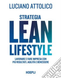 Strategia lean lifestyle. Lavorare e fare impresa con più risultati, agilità e benessere libro di Attolico Luciano