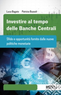 Investire al tempo delle Banche centrali. Sfide e opportunità fornite dalle nuove politiche monetarie libro di Bagato Luca; Bussoli Patrizia