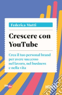 Crescere con YouTube. Crea il tuo personal brand per avere successo nel lavoro, nel business e nella vita libro di Mutti Federica