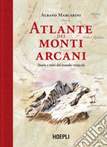 Atlante dei monti arcani. Storie e miti del mondo verticale libro di Marcarini Albano