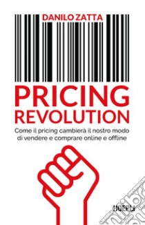 Pricing revolution. Come il pricing cambierà il nostro modo di vendere e comprare online e offline libro di Zatta Danilo