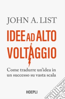 Idee ad alto voltaggio. Come tradurre un'idea in un successo su vasta scala libro di List John A.