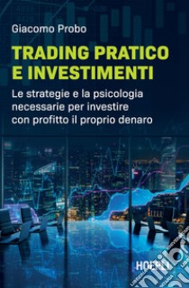 Trading pratico e investimenti. Le strategie e la psicologia necessarie per investire con profitto il proprio denaro libro di Probo Giacomo