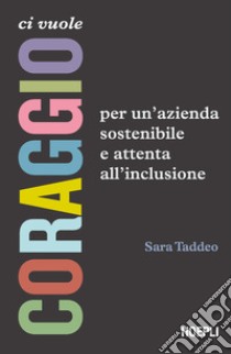 Ci vuole coraggio. Per un'azienda sostenibile e attenta all'inclusione libro di Taddeo Sara