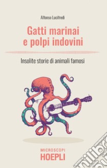 Gatti marinai e polpi indovini. Insolite storie di animali famosi libro di Lucifredi Alfonso