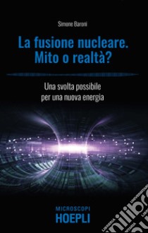 Fusione nucleare. Mito o realtà? Una svolta possibile per una nuova energia libro di Baroni Simone