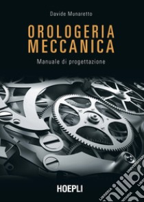 Orologeria meccanica. Manuale di progettazione libro di Munaretto Davide