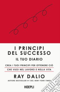 I principi del successo. Il tuo diario. Crea i tuoi principi per ottenere ciò che vuoi nel lavoro e nella vita libro di Dalio Ray