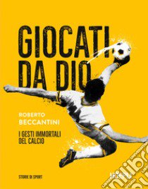 Giocati da dio. I gesti immortali del calcio libro di Beccantini Roberto