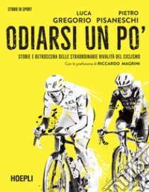 Odiarsi un po'. Storie e retroscena delle straordinarie rivalità del ciclismo libro di Gregorio Luca; Pisaneschi Pietro