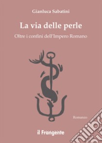 La via delle perle. Oltre i confini dell'Impero Romano libro di Sabatini Gianluca