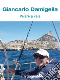 Vivere a vela. Dalle prime uscite sulle barchette dei pescatori al giro del mondo: la storia di una vita passata in mare libro di Damigella Giancarlo