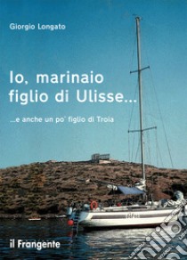 Io, marinaio figlio di Ulisse... e anche un po' figlio di Troia libro di Longato Giorgio