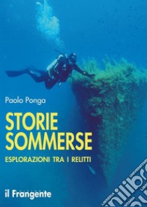 Storie Sommerse. Esplorazioni tra i Relitti libro di Ponga Paolo