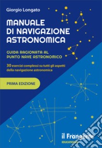 Manuale di navigazione astronomica. Guida ragionata al punto nave astronomico 30 esercizi complessi su tutti gli aspetti della navigazione astronomica libro di Longato Giorgio