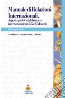 Manuale di Relazioni Internazionali. Aspetti e Problemi del sistema internazionale tra il XX e il XXI secolo libro di Caroli Giuliano