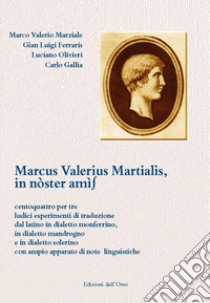 Marcus Valerius Martialis, in nòster amìs. Centoquattro per tre ludici esperimenti di traduzione dal latino in dialetto monferrino, in dialetto mandrogno e in dialetto solerino con ampio apparato di note linguistiche. Ediz. multilingue libro di Marziale Marco Valerio; Ferraris Gian Luigi; Olivieri Luciano