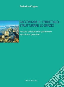 Raccontare il territorio, strutturare lo spazio. Percorsi di lettura del patrimonio toponimico popolare. Ediz. critica libro di Cugno Federica