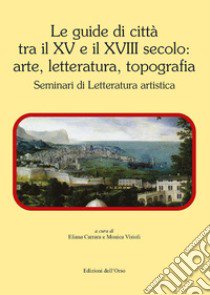 Le guide di città tra il XV e il XVIII secolo: arte, letteratura, topografia. Seminari di letteratura artistica libro di Carrara E. (cur.); Visioli M. (cur.)