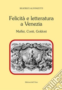 Felicità e letteratura a Venezia. Maffei, Conti, Goldoni. Ediz. critica libro di Alfonzetti Beatrice