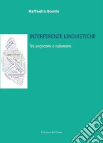 Interferenze linguistiche. Tra anglicismi e italianismi. Ediz. italiana e inglese libro di Bombi Rafaella