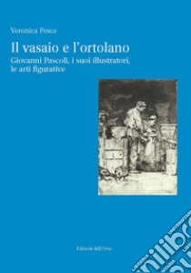 Il vasaio e l'ortolano. Giovanni Pascoli, i suoi illustratori, le arti figurative. Ediz. critica libro di Pesce Veronica