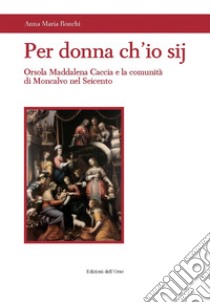 Per donna ch'io sij. Orsola Maddalena Caccia e la comunità di Moncalvo nel Seicento libro di Ronchi Anna Maria