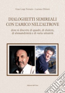 Dialoghetti semireali con l'amico nell'altrove. Dove si discorre di quadri, di dialetti, di alessandrinità e di varia umanità. Ediz. critica libro di Ferraris Gian Luigi; Olivieri Luciano