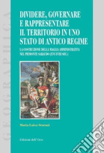 Dividere, governare e rappresentare il territorio in uno stato di antico regime. La costruzione della maglia amministrativa nel Piemonte sabaudo (XVI-XVIII sec.) libro di Sturani Maria Luisa