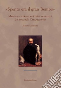 «Spento era il gran Bembo». Metrica e sintassi nei lirici veneziani del secondo Cinquecento libro di Galavotti Jacopo