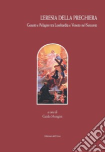 L'eresia della preghiera. Gesuiti e Pelagini tra Lombardia e Veneto nel Seicento. Ediz. critica libro di Mongini G. (cur.)