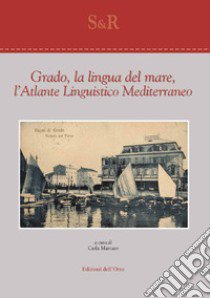 Grado, la lingua del mare, l'atlante linguistico mediterraneo libro di Marcato C. (cur.)