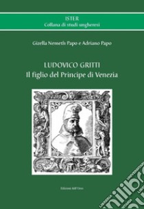 Ludovico Gritti. Il figlio del principe di Venezia. Ediz. critica libro di Nemeth Papo Gizella; Papo Adriano