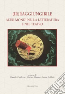 (Ir)raggiungibile. Altri mondi nella letteratura e nel teatro libro di Cioffrese Davide (cur.); Massari M. (cur.); Soldati I. (cur.)