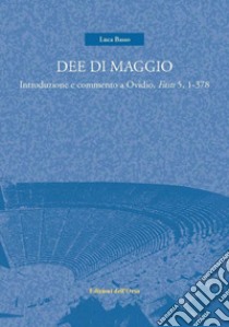 Dee di maggio. Introduzione e commento a Ovidio, Fasti 5, 1-378 libro di Basso Luca