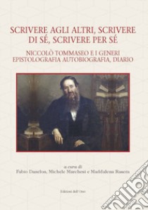 Scrivere agli altri, scrivere di sé, scrivere per sé. Niccolò Tommaseo e i generi epistolografia, autobiografia, diario libro di Danelon F. (cur.)