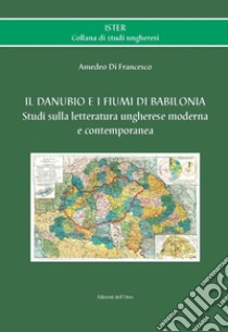 Il Danubio e i fiumi di Babilonia. Studi sulla letteratura ungherese moderna e contemporanea. Ediz. italiana e ungherese libro di Di Francesco Amedeo