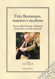 Fritz Bornmann, maestro e studioso. Storia della filologia, riflessioni di metodo e ricordi personali libro di Magnelli E. (cur.)