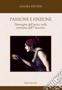 Passione e finzione. L'immagine dell'attrice nella narrativa dell'Ottocento libro di Pietrini Sandra